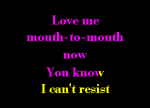 Love me
mouth- to - mouth

110 V

Y 011 know

I can't resist