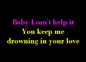 Baby I can't help it
You keep me
drowning in your love