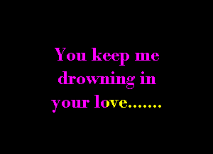 You keep me

drowning in

your love .......