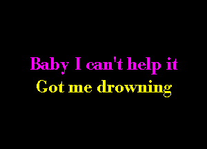 Baby I can't help it

Got me drowning