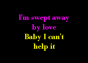 I'm swept away

by love
Baby I can't
help it