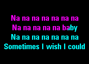 Na na na na na na na

Na na na na na baby

Na na na na na na na
Sometimes I wish I could