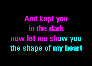 And kept you
in the dark

now let me show you
the shape of my heart
