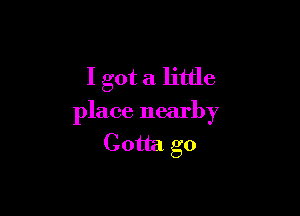 I got a little

place nearby
Gotta go