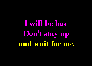 I will be late

Don't stay up

and wait for me