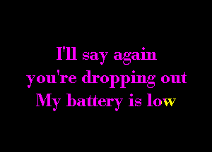 I'll say again

you're dropping out
My battery is low