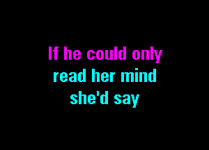 If he could only

read her mind
she'd say