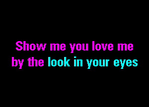 Show me you love me

by the look in your eyes