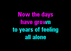 Now the days
have grown

to years of feeling
all alone