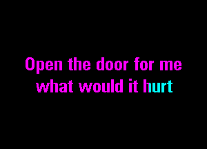 Open the door for me

what would it hurt