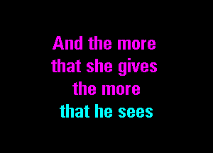 And the more
that she gives

the more
that he sees
