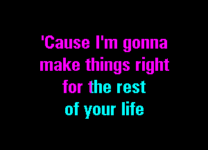 'Cause I'm gonna
make things right

for the rest
of your life