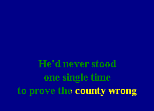 He'd never stood
one single time
to prove the county wrong