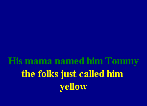 His mama named him Tommy
the folks just called him
yellowr