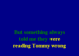 But something always
told me they were
reading Tommy wrong