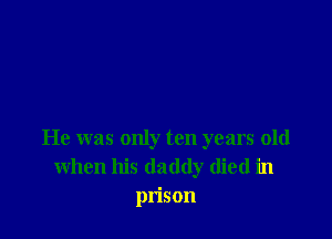 He was only ten years old
when his daddy died in
prison