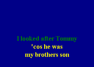 I looked after Tommy
'cos he was
my brothers son