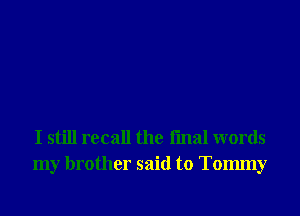 I still recall the fmal words
my brother said to Tommy