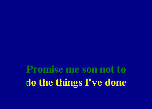 Promise me son not to
do the things I've done