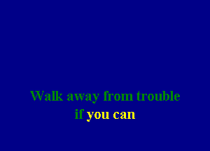 Walk away from trouble
if you can