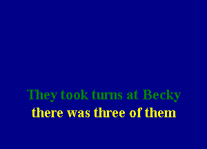 They took turns at Becky
there was three of them