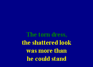 The tom dress,
the shattered look
was more than
he could stand