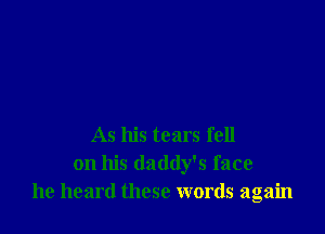As his tears fell
on his daddy's face
he heard these words again