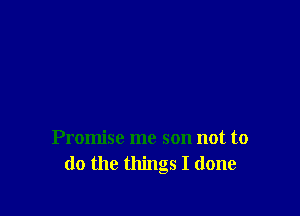 Promise me son not to
do the things I done