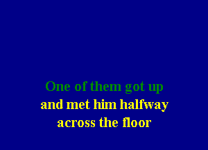 One of them got up
and met him halfway
across the floor