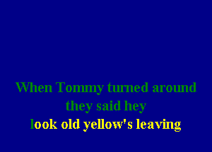 When Tommy turned around
they said hey
look old yellow's leaving