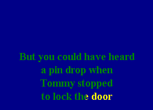 But you could have heard
a pin drop when
Tommy stopped
to lock the door