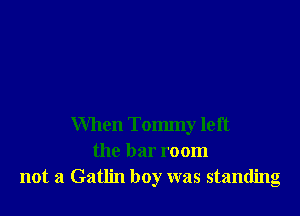 When Tommy left
the bar room
not a Gatlin boy was standing