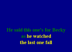 He said this one's for Becky
as he watched
the last one fall