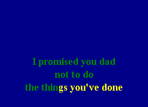 I promised you dad
not to do
the things you've done