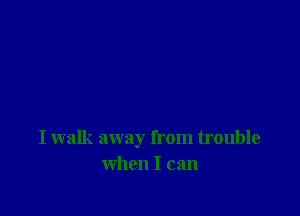 I walk away from trouble
when I can