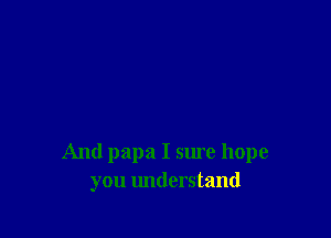 And papa I sure hope
you understand