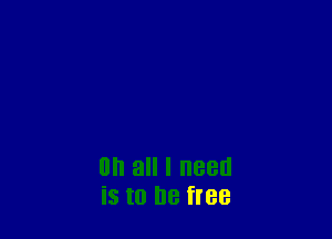 0 all I need
is to be free