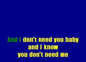 And I don't need you balm
and I know
Hou don't need me