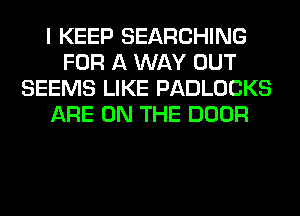 I KEEP SEARCHING
FOR A WAY OUT
SEEMS LIKE PADLOCKS
ARE ON THE DOOR