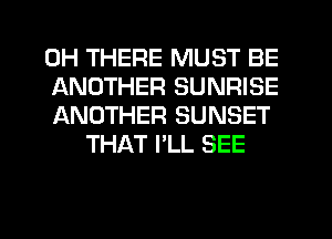 0H THERE MUST BE

ANOTHER SUNRISE

ANOTHER SUNSET
THAT I'LL SEE