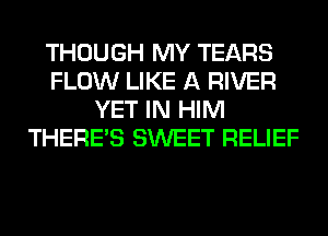 THOUGH MY TEARS
FLOW LIKE A RIVER
YET IN HIM
THERE'S SWEET RELIEF