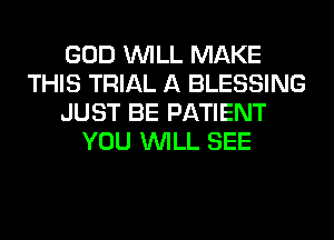 GOD WILL MAKE
THIS TRIAL A BLESSING
JUST BE PATIENT
YOU WILL SEE
