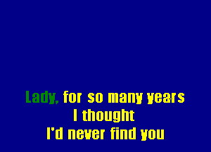 lami, for s0 mam! Hears
Itnougnt
I'd never find tmu