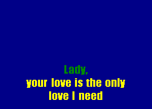 lady,
1mm love is the 0an
love I need