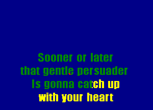 Sooner or later
that gentle nelsuader
ls gonna catch D
with Hour heart