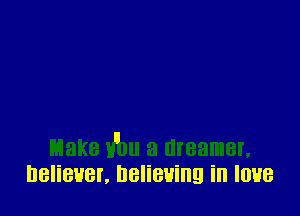 Make xflm a dreamer,
believer, believing in love