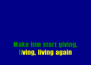 Make him start giving.
living, lining again