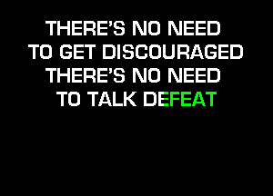 THERE'S NO NEED
TO GET DISCOURAGED
THERE'S NO NEED
TO TALK DEFEAT