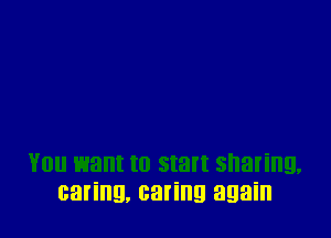 You want to start sharing,
caring, caring again