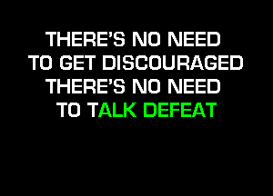 THERE'S NO NEED
TO GET DISCOURAGED
THERE'S NO NEED
TO TALK DEFEAT
